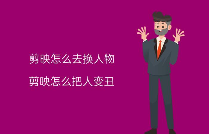 剪映怎么去换人物 剪映怎么把人变丑？